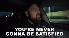 youre-never-gonna-be-satisfied-ohitsteddy.gif
